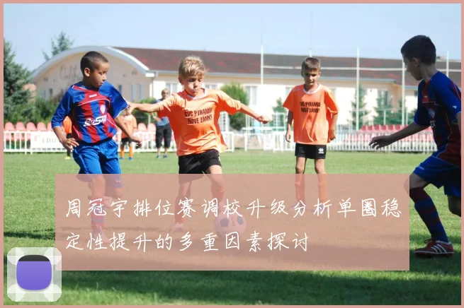 周冠宇排位赛调校升级分析单圈稳定性提升的多重因素探讨