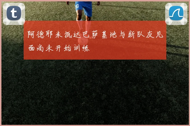 阿德耶米抵达巴萨基地与新队友见面尚未开始训练
