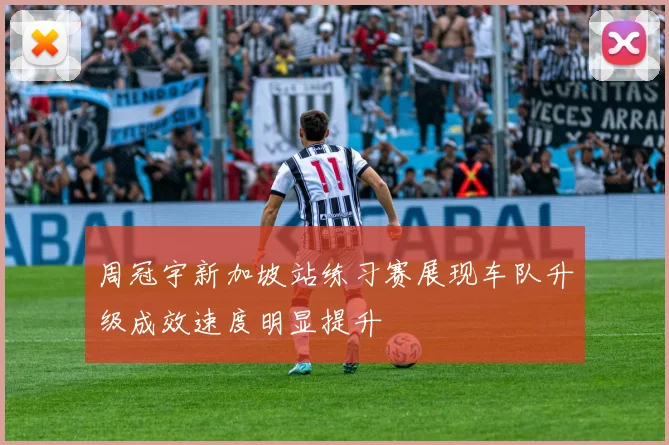 周冠宇新加坡站练习赛展现车队升级成效速度明显提升