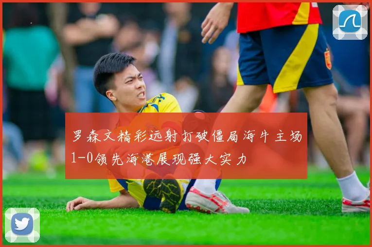 罗森文精彩远射打破僵局海牛主场1-0领先海港展现强大实力