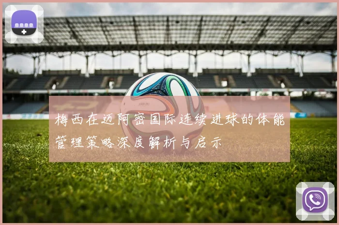 梅西在迈阿密国际连续进球的体能管理策略深度解析与启示