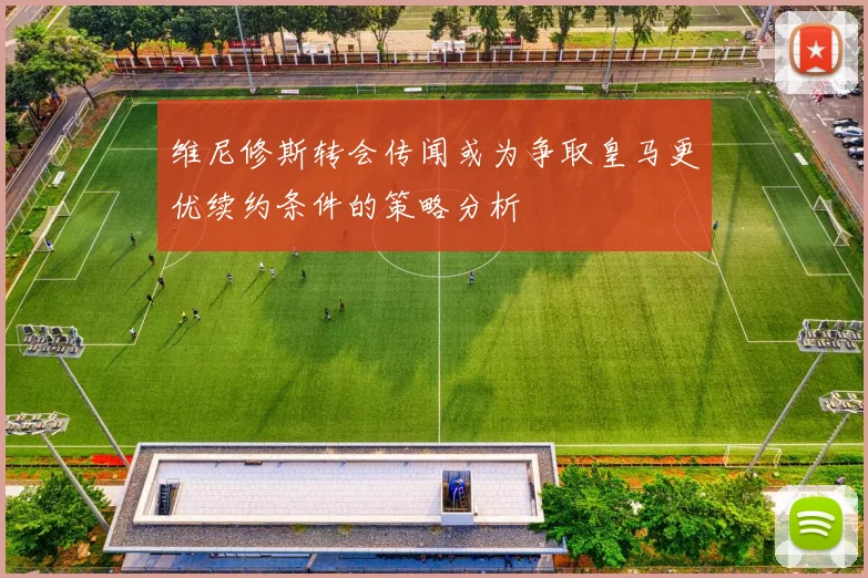 维尼修斯转会传闻或为争取皇马更优续约条件的策略分析