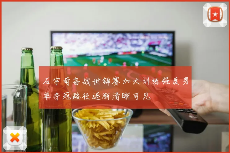 石宇奇备战世锦赛加大训练强度男单夺冠路径逐渐清晰可见